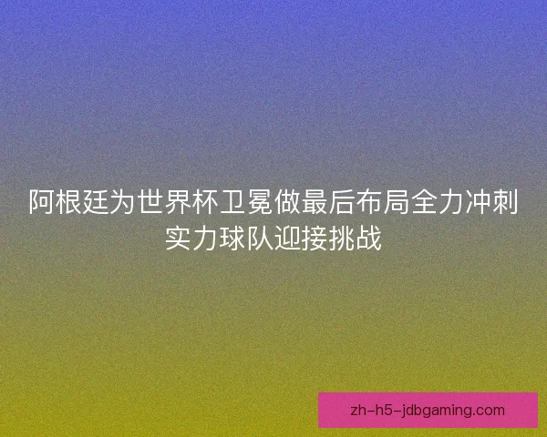 阿根廷为世界杯卫冕做最后布局全力冲刺实力球队迎接挑战