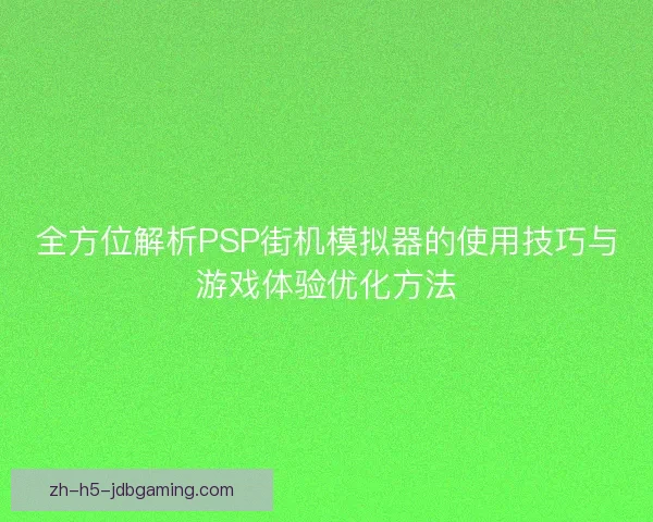 全方位解析PSP街机模拟器的使用技巧与游戏体验优化方法