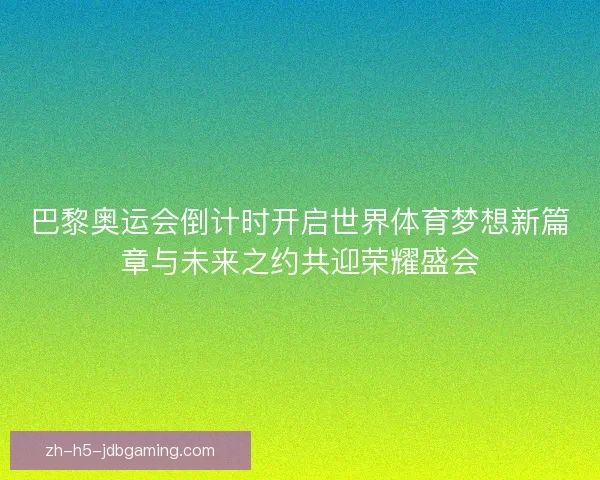 巴黎奥运会倒计时开启世界体育梦想新篇章与未来之约共迎荣耀盛会