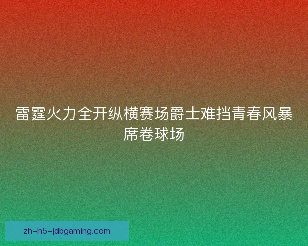 雷霆火力全开纵横赛场爵士难挡青春风暴席卷球场